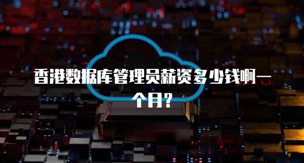 香港数据库管理员薪资多少钱啊一个月？