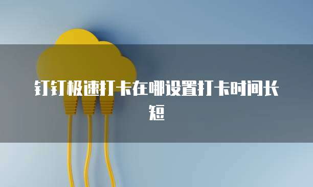 钉钉极速打卡在哪设置打卡时间长短