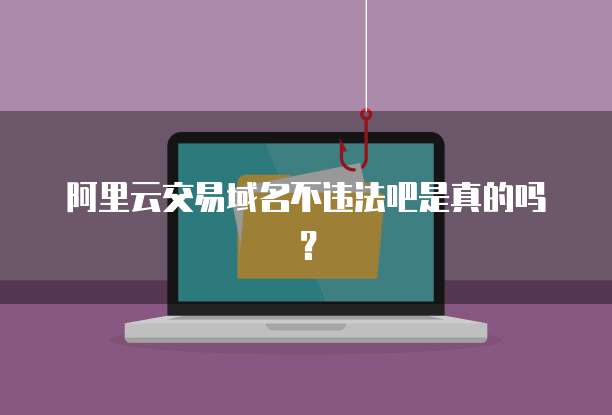 阿里云交易域名不违法吧是真的吗？