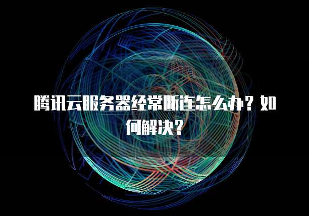 腾讯云服务器经常断连怎么办？如何解决？