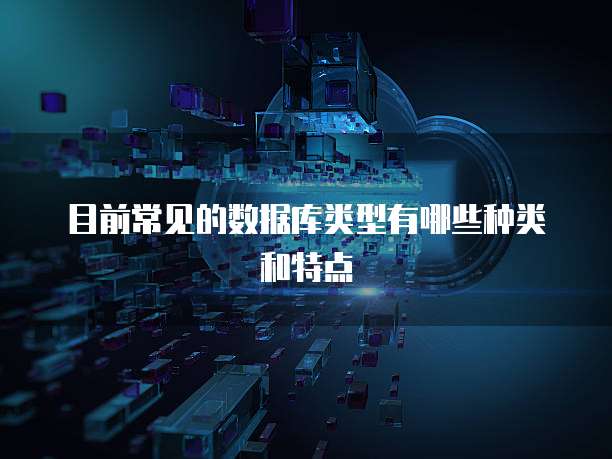 目前常见的数据库类型有哪些种类和特点