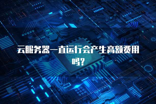 云服务器一直运行会产生高额费用吗？