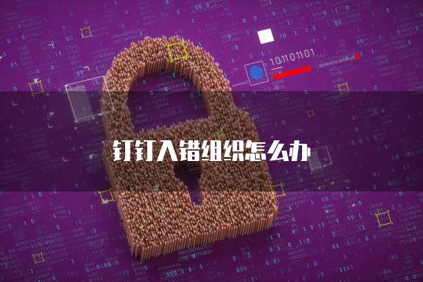 钉钉入错组织怎么办