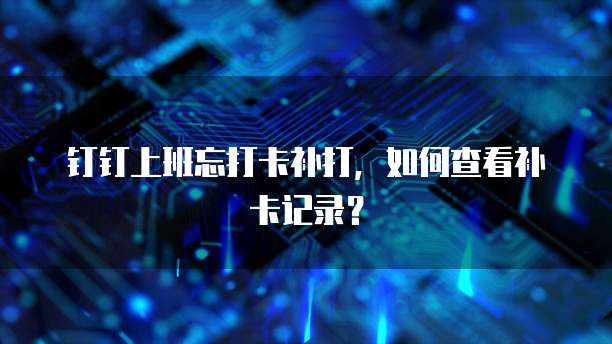 钉钉上班忘打卡补打，如何查看补卡记录？