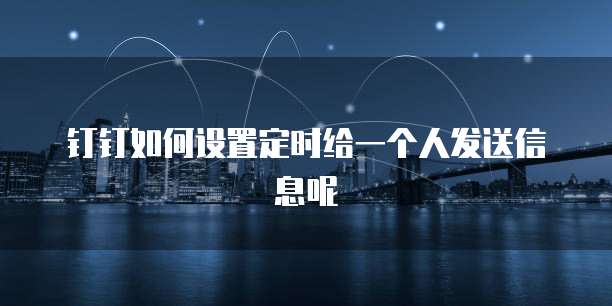 钉钉如何设置定时给一个人发送信息呢