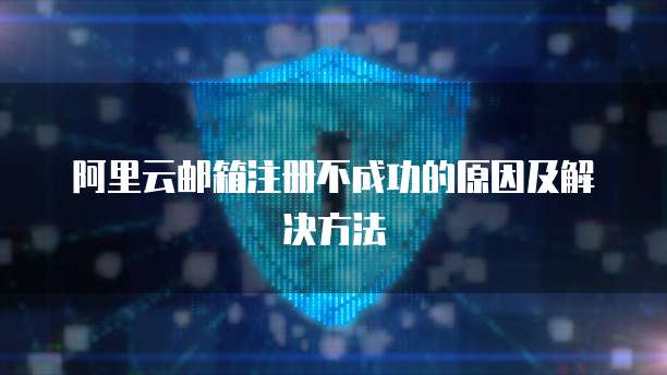 阿里云邮箱注册不成功的原因及解决方法