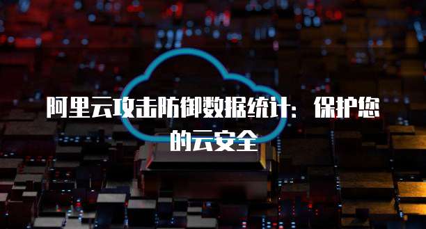 阿里云攻击防御数据统计：保护您的云安全