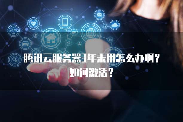 腾讯云服务器3年未用怎么办啊？如何激活？