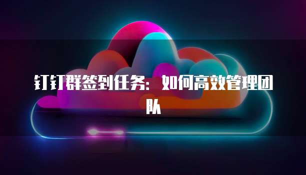 钉钉群签到任务：如何高效管理团队