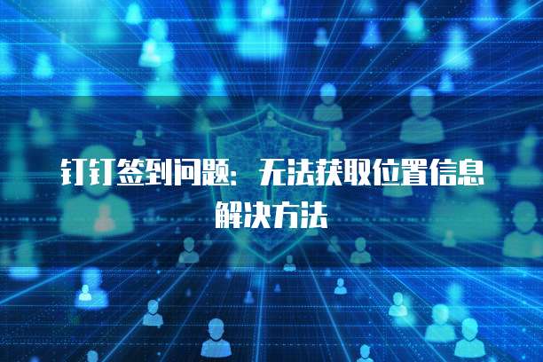 钉钉签到问题：无法获取位置信息解决方法