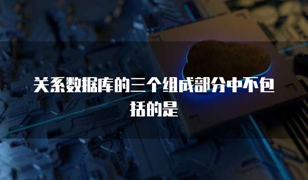 关系数据库的三个组成部分中不包括的是