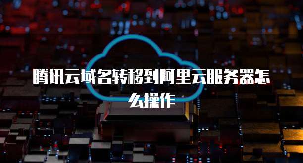 腾讯云域名转移到阿里云服务器怎么操作