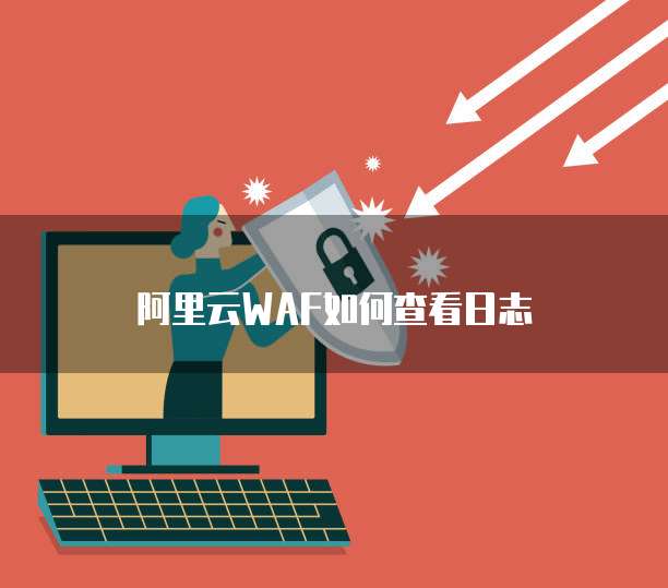 阿里云WAF如何查看日志