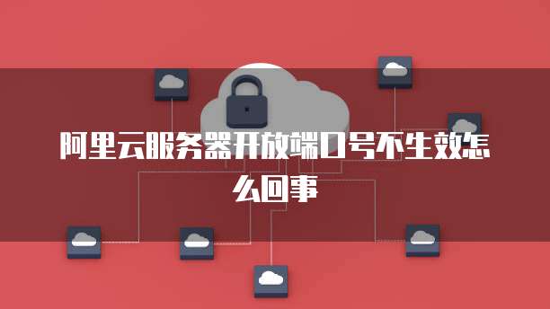 阿里云服务器开放端口号不生效怎么回事