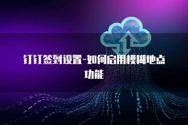 钉钉签到设置-如何启用模糊地点功能