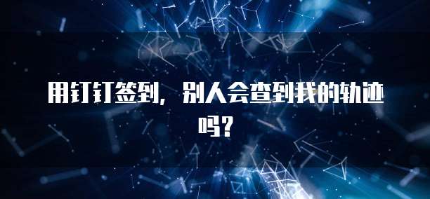 用钉钉签到，别人会查到我的轨迹吗？
