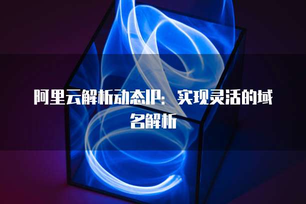 阿里云解析动态IP：实现灵活的域名解析
