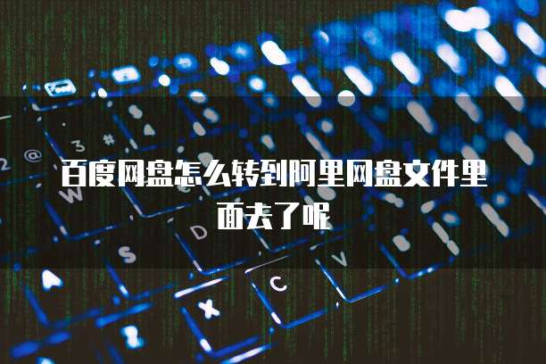 百度网盘怎么转到阿里网盘文件里面去了呢
