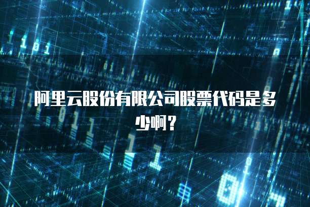 阿里云股份有限公司股票代码是多少啊？