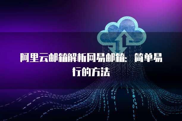 阿里云邮箱解析网易邮箱：简单易行的方法