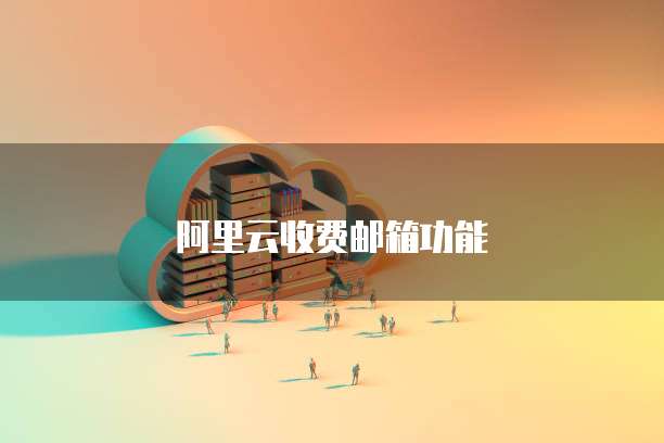 阿里云收费邮箱功能