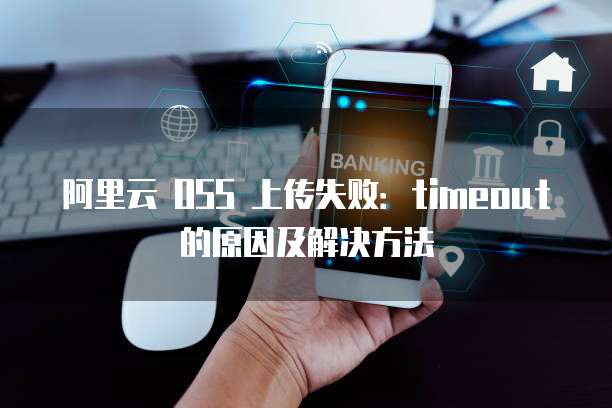 阿里云 OSS 上传失败：timeout 的原因及解决方法