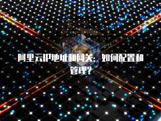 阿里云IP地址和网关：如何配置和管理？
