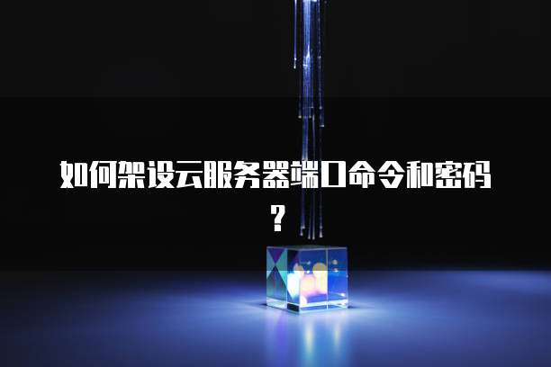 如何架设云服务器端口命令和密码？