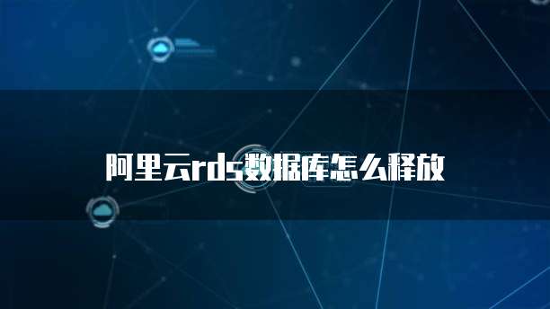 阿里云rds数据库怎么释放