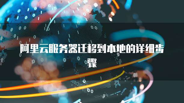 阿里云服务器迁移到本地的详细步骤