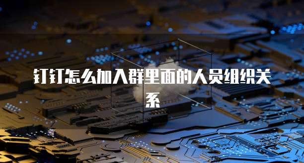 钉钉怎么加入群里面的人员组织关系