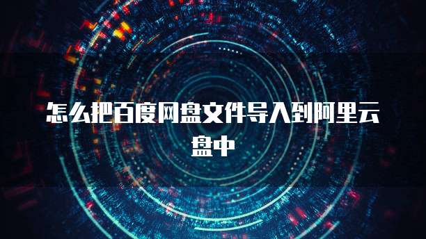 怎么把百度网盘文件导入到阿里云盘中