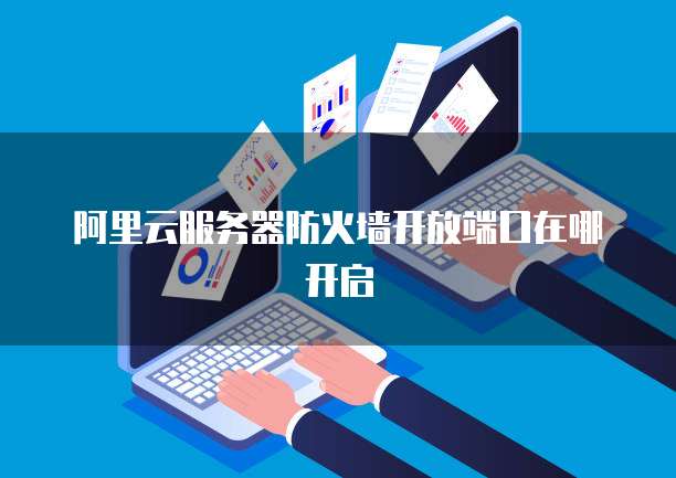 阿里云服务器防火墙开放端口在哪开启