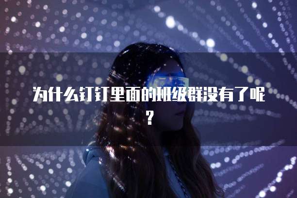 为什么钉钉里面的班级群没有了呢？