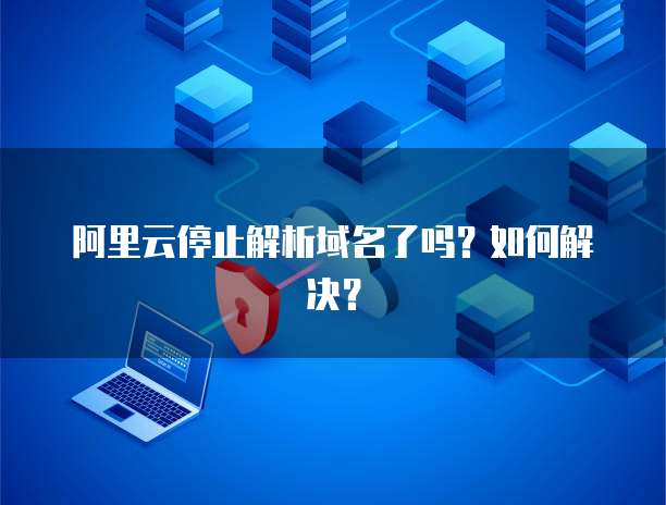 阿里云停止解析域名了吗？如何解决？