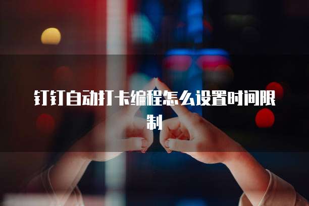 钉钉自动打卡编程怎么设置时间限制