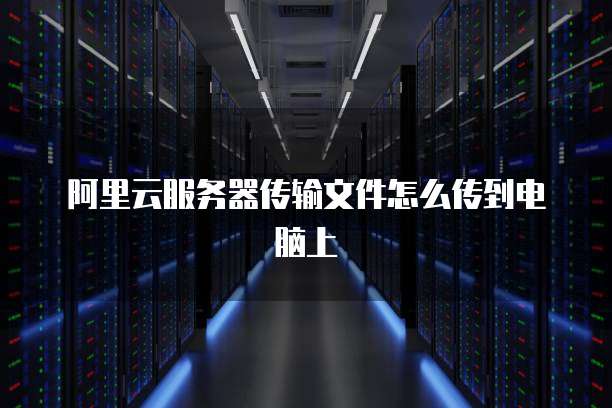 阿里云服务器传输文件怎么传到电脑上