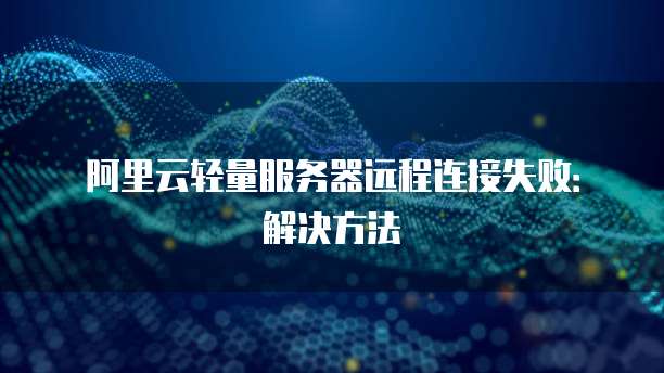 阿里云轻量服务器远程连接失败：解决方法