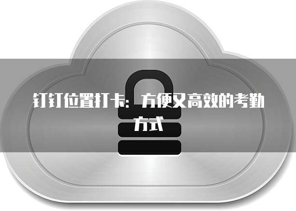 钉钉位置打卡：方便又高效的考勤方式