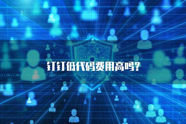 钉钉低代码费用高吗？