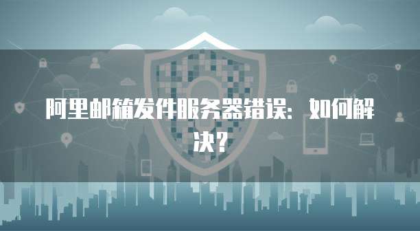 阿里邮箱发件服务器错误：如何解决？