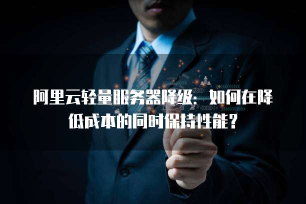 阿里云轻量服务器降级：如何在降低成本的同时保持性能？
