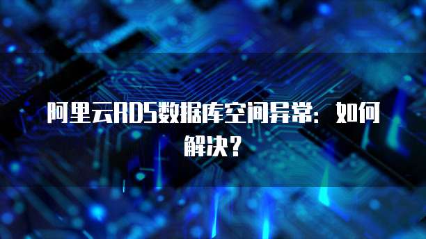 阿里云RDS数据库空间异常：如何解决？