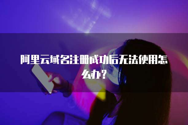 阿里云域名注册成功后无法使用怎么办？