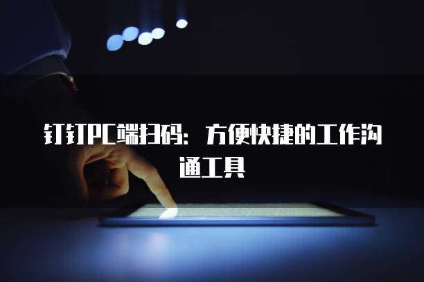钉钉PC端扫码：方便快捷的工作沟通工具