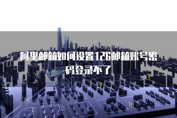 阿里邮箱如何设置126邮箱账号密码登录不了