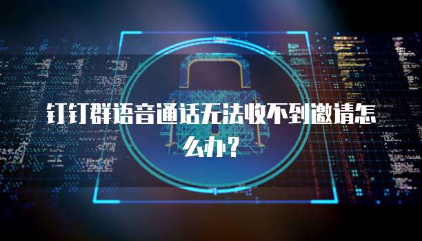 钉钉群语音通话无法收不到邀请怎么办？