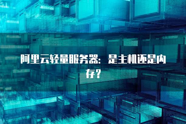 阿里云轻量服务器：是主机还是内存？