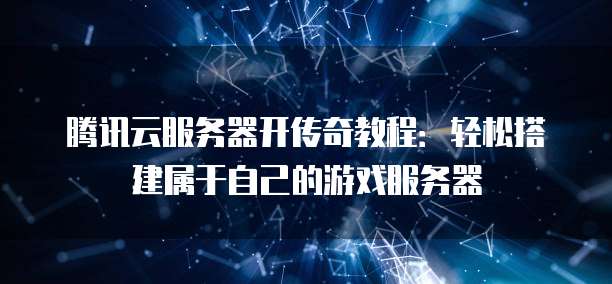 腾讯云服务器开传奇教程：轻松搭建属于自己的游戏服务器