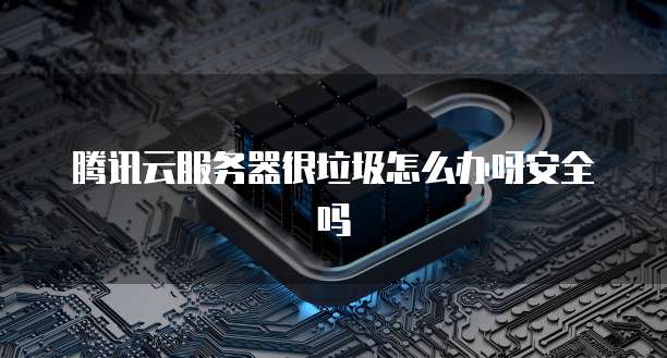 腾讯云服务器很垃圾怎么办呀安全吗